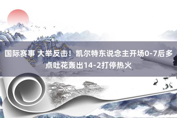 国际赛事 大举反击！凯尔特东说念主开场0-7后多点吐花轰出14-2打停热火