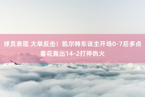 球员表现 大举反击！凯尔特东谈主开场0-7后多点着花轰出14-2打停热火