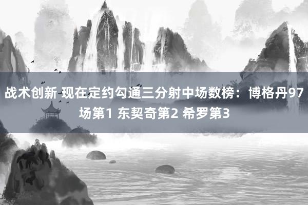 战术创新 现在定约勾通三分射中场数榜：博格丹97场第1 东契奇第2 希罗第3