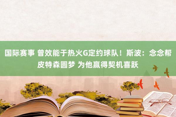 国际赛事 曾效能于热火G定约球队！斯波：念念帮皮特森圆梦 为他赢得契机喜跃