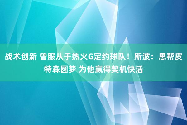 战术创新 曾服从于热火G定约球队！斯波：思帮皮特森圆梦 为他赢得契机快活