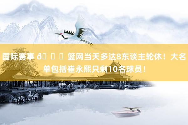 国际赛事 👀篮网当天多达8东谈主轮休！大名单包括崔永熙只剩10名球员！