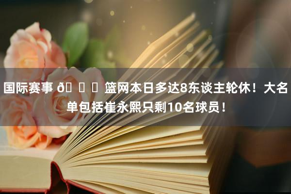 国际赛事 👀篮网本日多达8东谈主轮休！大名单包括崔永熙只剩10名球员！