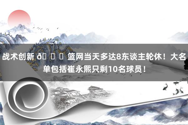 战术创新 👀篮网当天多达8东谈主轮休！大名单包括崔永熙只剩10名球员！