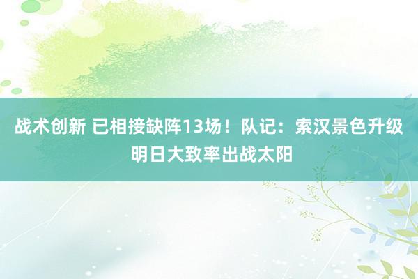 战术创新 已相接缺阵13场！队记：索汉景色升级 明日大致率出战太阳