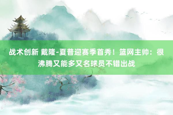 战术创新 戴隆-夏普迎赛季首秀！篮网主帅：很沸腾又能多又名球员不错出战