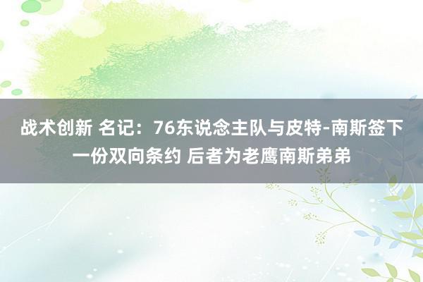 战术创新 名记：76东说念主队与皮特-南斯签下一份双向条约 后者为老鹰南斯弟弟