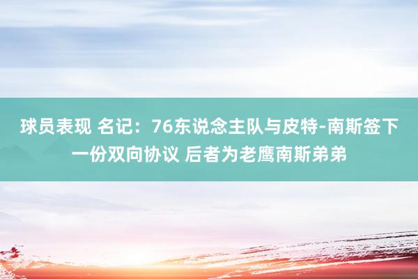 球员表现 名记：76东说念主队与皮特-南斯签下一份双向协议 后者为老鹰南斯弟弟