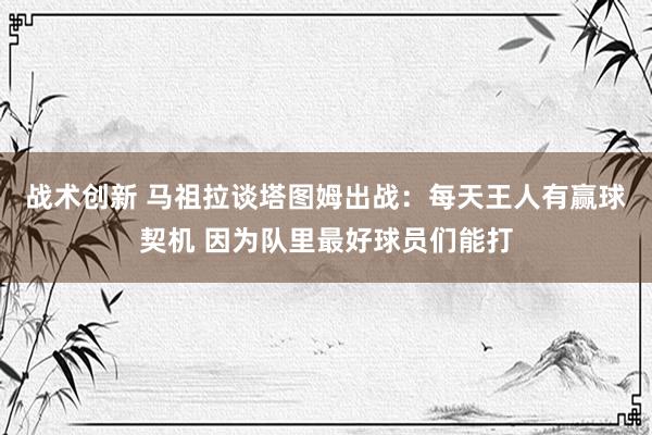 战术创新 马祖拉谈塔图姆出战：每天王人有赢球契机 因为队里最好球员们能打