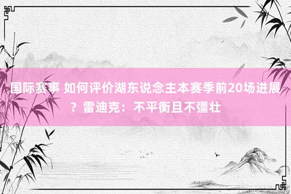 国际赛事 如何评价湖东说念主本赛季前20场进展？雷迪克：不平衡且不彊壮