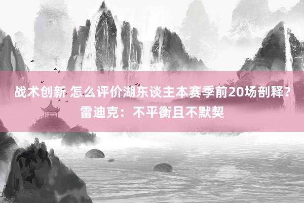 战术创新 怎么评价湖东谈主本赛季前20场剖释？雷迪克：不平衡且不默契