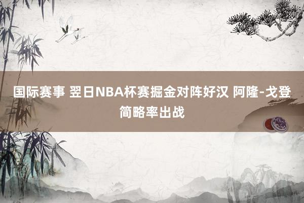 国际赛事 翌日NBA杯赛掘金对阵好汉 阿隆-戈登简略率出战