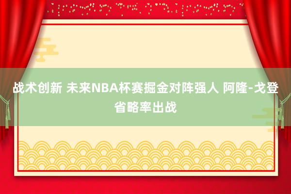 战术创新 未来NBA杯赛掘金对阵强人 阿隆-戈登省略率出战