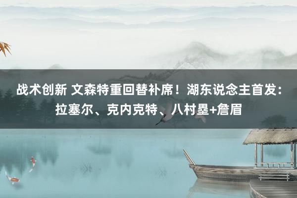 战术创新 文森特重回替补席！湖东说念主首发：拉塞尔、克内克特、八村塁+詹眉