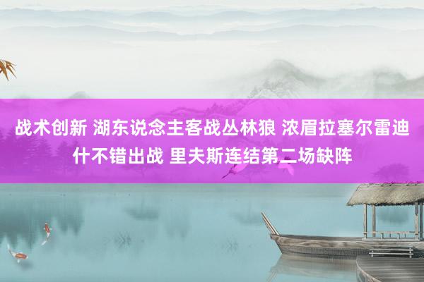 战术创新 湖东说念主客战丛林狼 浓眉拉塞尔雷迪什不错出战 里夫斯连结第二场缺阵