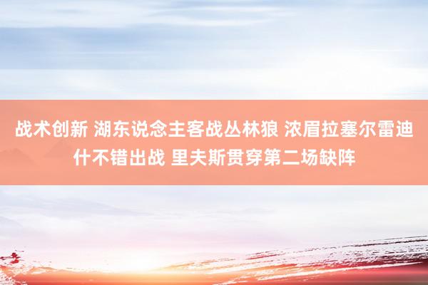 战术创新 湖东说念主客战丛林狼 浓眉拉塞尔雷迪什不错出战 里夫斯贯穿第二场缺阵