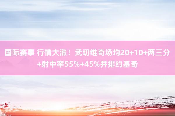 国际赛事 行情大涨！武切维奇场均20+10+两三分+射中率55%+45%并排约基奇