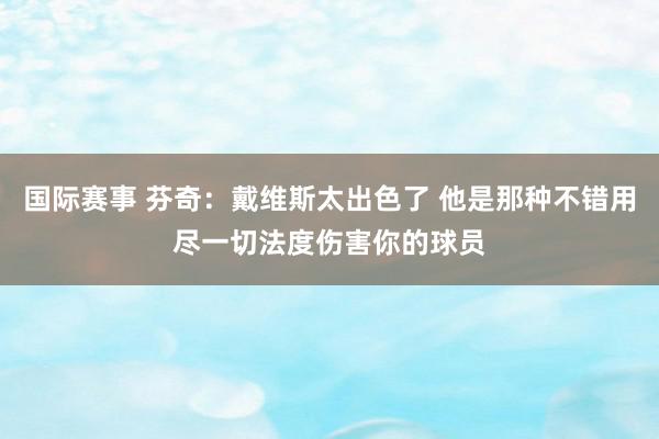 国际赛事 芬奇：戴维斯太出色了 他是那种不错用尽一切法度伤害你的球员