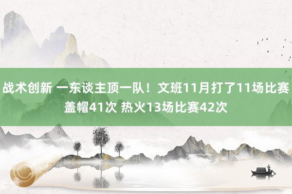 战术创新 一东谈主顶一队！文班11月打了11场比赛盖帽41次 热火13场比赛42次