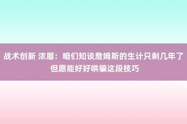 战术创新 浓眉：咱们知谈詹姆斯的生计只剩几年了 但愿能好好哄骗这段技巧