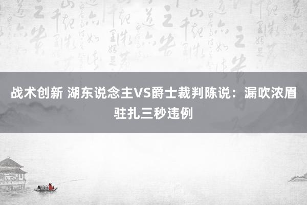 战术创新 湖东说念主VS爵士裁判陈说：漏吹浓眉驻扎三秒违例