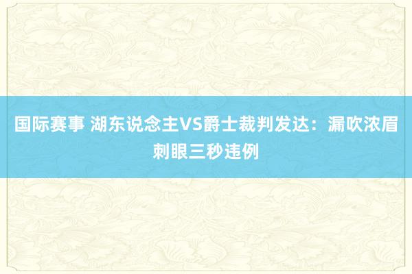 国际赛事 湖东说念主VS爵士裁判发达：漏吹浓眉刺眼三秒违例