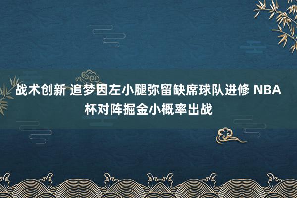 战术创新 追梦因左小腿弥留缺席球队进修 NBA杯对阵掘金小概率出战