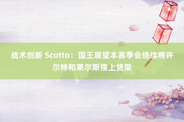 战术创新 Scotto：国王展望本赛季会络续将许尔特和莱尔斯摆上货架