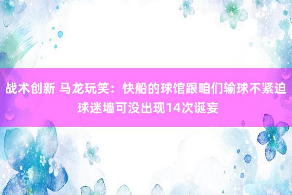 战术创新 马龙玩笑：快船的球馆跟咱们输球不紧迫 球迷墙可没出现14次诞妄