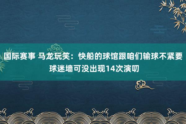 国际赛事 马龙玩笑：快船的球馆跟咱们输球不紧要 球迷墙可没出现14次演叨