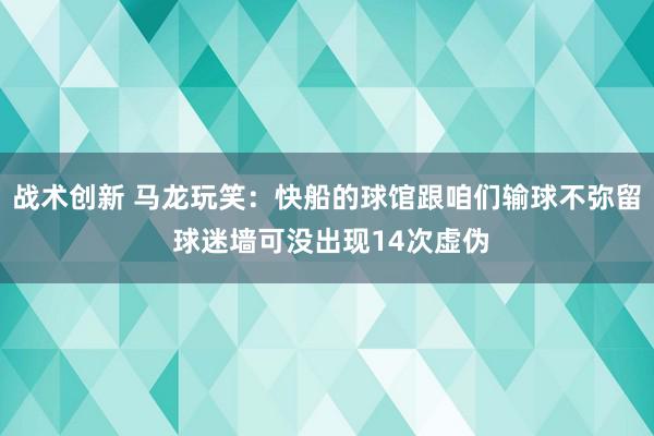 战术创新 马龙玩笑：快船的球馆跟咱们输球不弥留 球迷墙可没出现14次虚伪