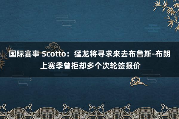 国际赛事 Scotto：猛龙将寻求来去布鲁斯-布朗 上赛季曾拒却多个次轮签报价