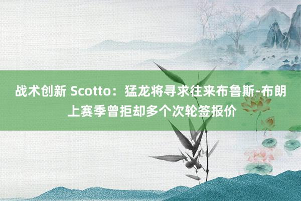 战术创新 Scotto：猛龙将寻求往来布鲁斯-布朗 上赛季曾拒却多个次轮签报价