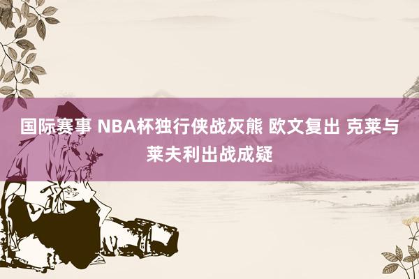 国际赛事 NBA杯独行侠战灰熊 欧文复出 克莱与莱夫利出战成疑