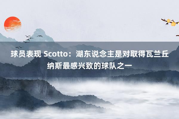 球员表现 Scotto：湖东说念主是对取得瓦兰丘纳斯最感兴致的球队之一