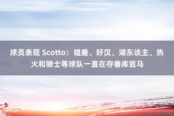 球员表现 Scotto：雄鹿、好汉、湖东谈主、热火和骑士等球队一直在存眷库兹马