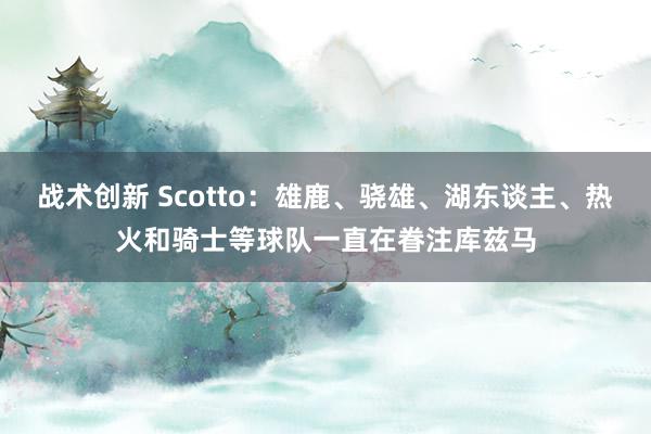 战术创新 Scotto：雄鹿、骁雄、湖东谈主、热火和骑士等球队一直在眷注库兹马