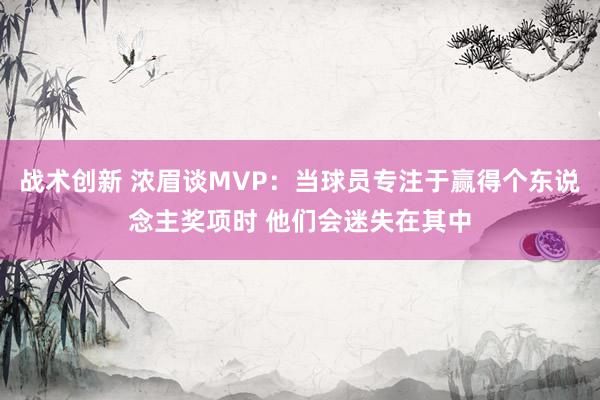 战术创新 浓眉谈MVP：当球员专注于赢得个东说念主奖项时 他们会迷失在其中