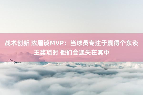 战术创新 浓眉谈MVP：当球员专注于赢得个东谈主奖项时 他们会迷失在其中