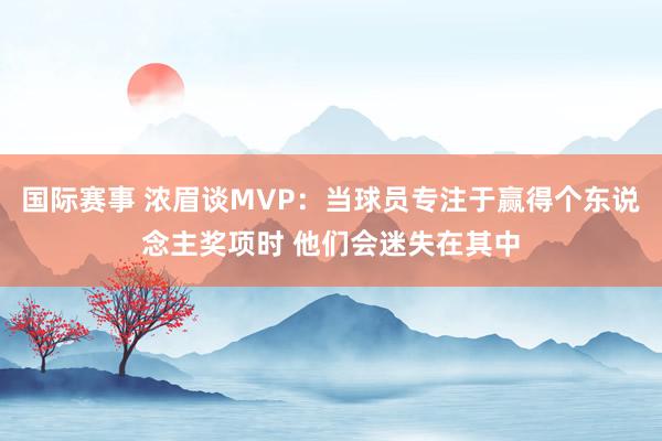 国际赛事 浓眉谈MVP：当球员专注于赢得个东说念主奖项时 他们会迷失在其中