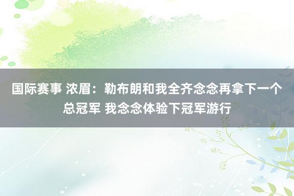 国际赛事 浓眉：勒布朗和我全齐念念再拿下一个总冠军 我念念体验下冠军游行