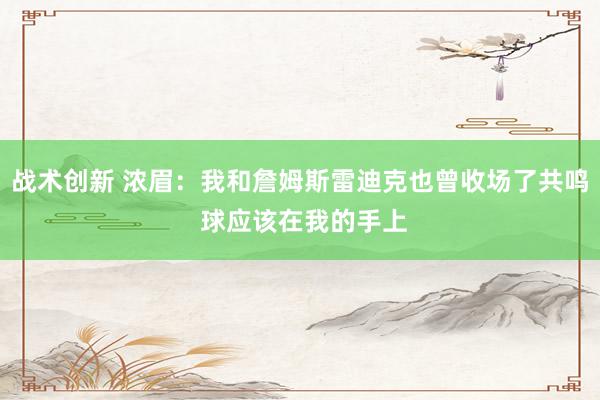 战术创新 浓眉：我和詹姆斯雷迪克也曾收场了共鸣 球应该在我的手上