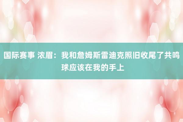 国际赛事 浓眉：我和詹姆斯雷迪克照旧收尾了共鸣 球应该在我的手上