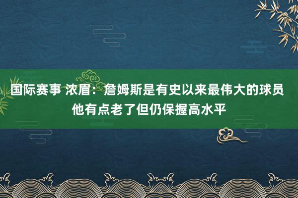 国际赛事 浓眉：詹姆斯是有史以来最伟大的球员 他有点老了但仍保握高水平