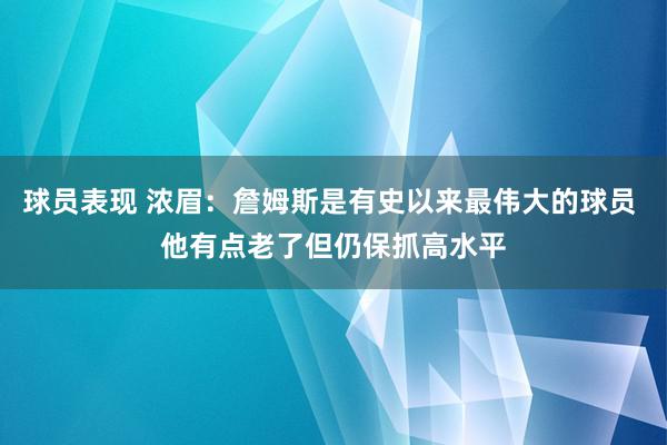 球员表现 浓眉：詹姆斯是有史以来最伟大的球员 他有点老了但仍保抓高水平