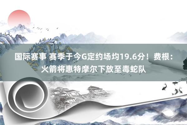 国际赛事 赛季于今G定约场均19.6分！费根：火箭将惠特摩尔下放至毒蛇队