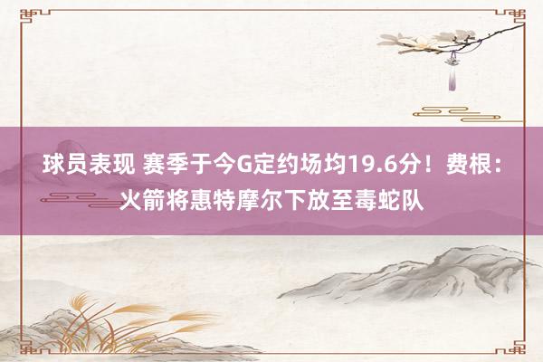 球员表现 赛季于今G定约场均19.6分！费根：火箭将惠特摩尔下放至毒蛇队