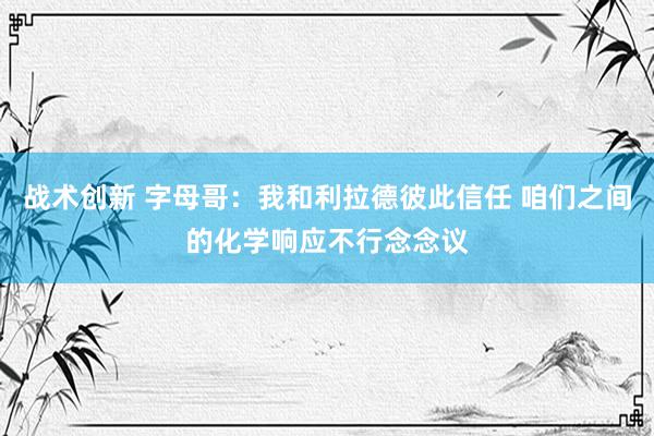 战术创新 字母哥：我和利拉德彼此信任 咱们之间的化学响应不行念念议