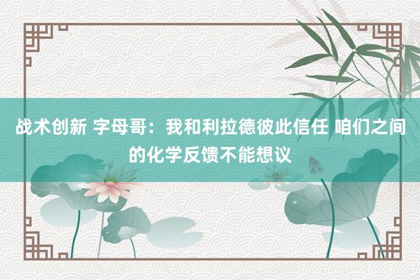 战术创新 字母哥：我和利拉德彼此信任 咱们之间的化学反馈不能想议