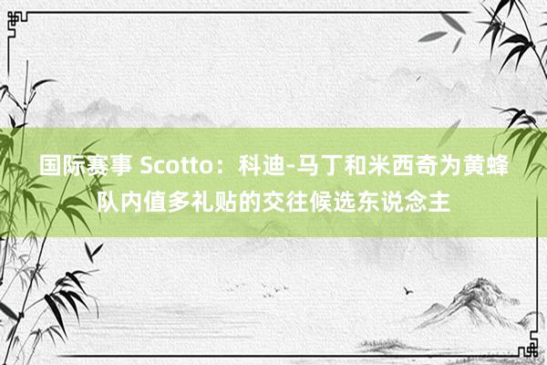 国际赛事 Scotto：科迪-马丁和米西奇为黄蜂队内值多礼贴的交往候选东说念主